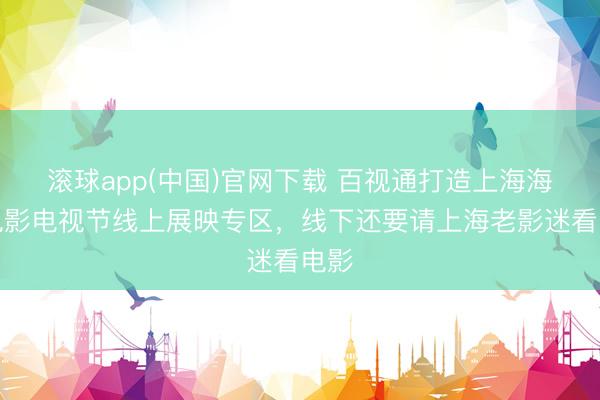 滚球app(中国)官网下载 百视通打造上海海外电影电视节线上展映专区,线下还要请上海老影迷看电影