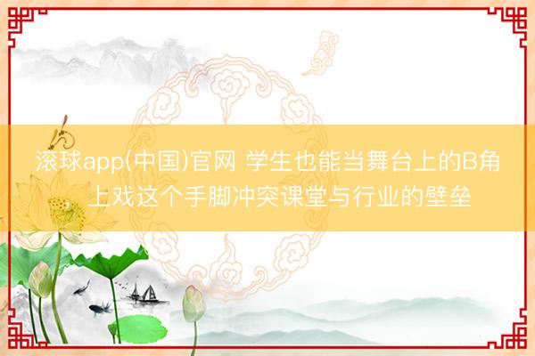 滚球app(中国)官网 学生也能当舞台上的B角,上戏这个手脚冲突课堂与行业的壁垒