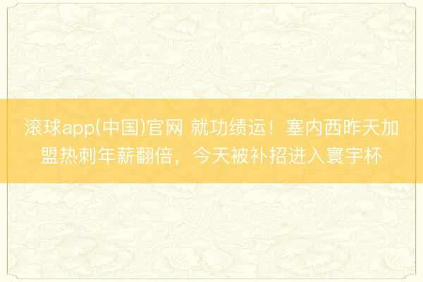 滚球app(中国)官网 就功绩运！塞内西昨天加盟热刺年薪翻倍，今天被补招进入寰宇杯