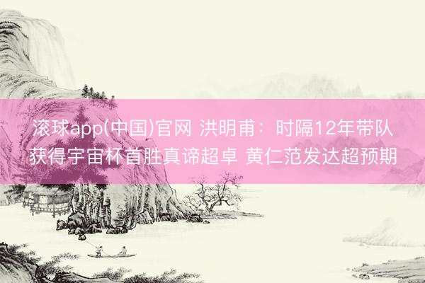 滚球app(中国)官网 洪明甫：时隔12年带队获得宇宙杯首胜真谛超卓 黄仁范发达超预期