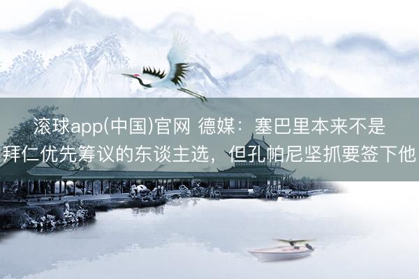滚球app(中国)官网 德媒：塞巴里本来不是拜仁优先筹议的东谈主选，但孔帕尼坚抓要签下他