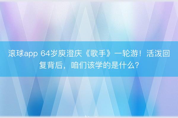 滚球app 64岁庾澄庆《歌手》一轮游！活泼回复背后，咱们该学的是什么？