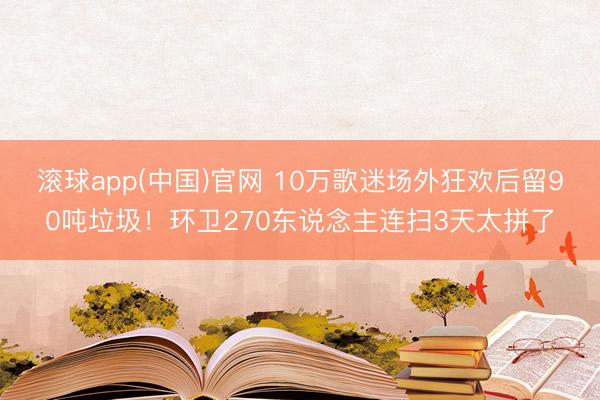 滚球app(中国)官网 10万歌迷场外狂欢后留90吨垃圾！环卫270东说念主连扫3天太拼了