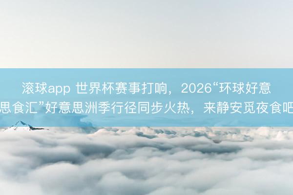 滚球app 世界杯赛事打响，2026“环球好意思食汇”好意思洲季行径同步火热，来静安觅夜食吧