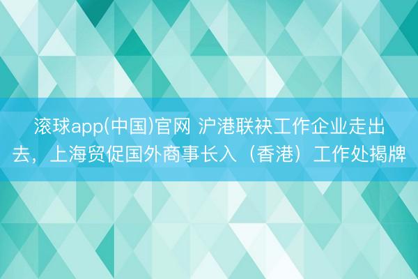 滚球app(中国)官网 沪港联袂工作企业走出去，上海贸促国外商事长入（香港）工作处揭牌