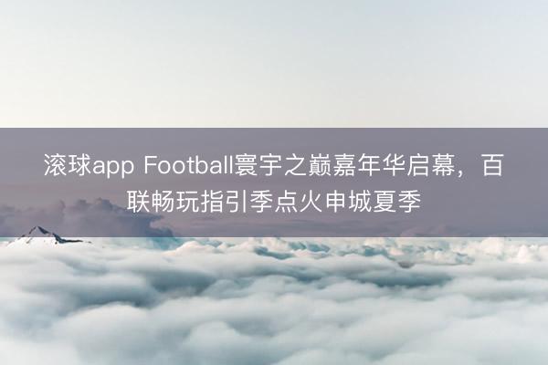 滚球app Football寰宇之巅嘉年华启幕，百联畅玩指引季点火申城夏季