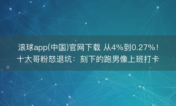 滚球app(中国)官网下载 从4%到0.27%！十大哥粉怒退坑：刻下的跑男像上班打卡