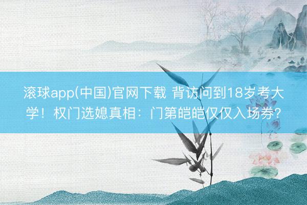 滚球app(中国)官网下载 背访问到18岁考大学！权门选媳真相：门第皑皑仅仅入场券？