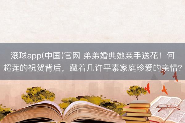 滚球app(中国)官网 弟弟婚典她亲手送花！何超莲的祝贺背后，藏着几许平素家庭珍爱的亲情？