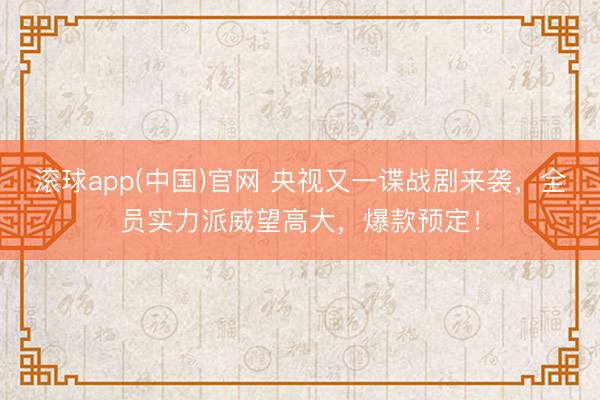 滚球app(中国)官网 央视又一谍战剧来袭，全员实力派威望高大，爆款预定！