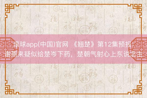 滚球app(中国)官网 《翘楚》第12集预报:谢燕来疑似给楚岑下药,楚朝气射心上东说念主