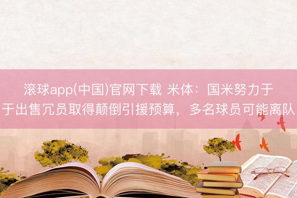滚球app(中国)官网下载 米体：国米努力于于出售冗员取得颠倒引援预算，多名球员可能离队