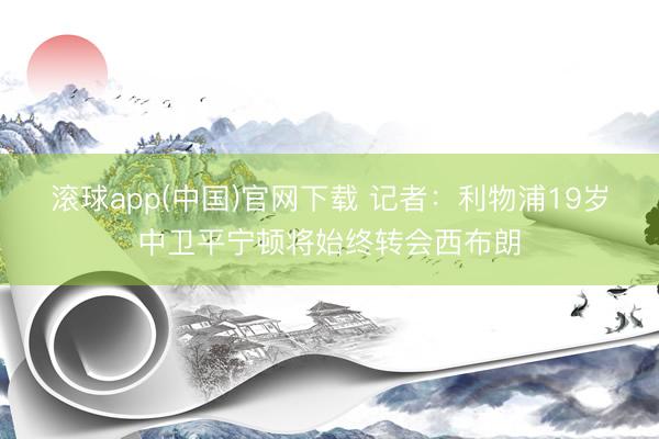 滚球app(中国)官网下载 记者：利物浦19岁中卫平宁顿将始终转会西布朗