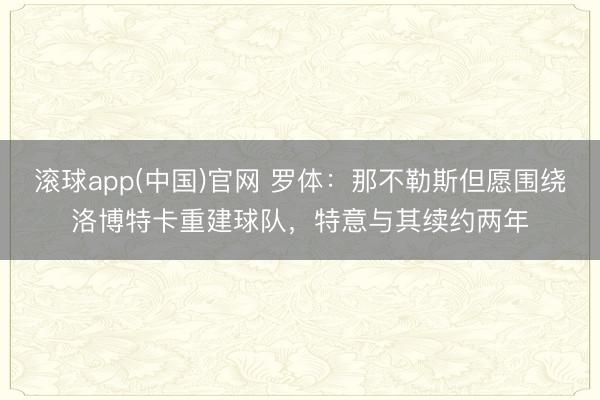 滚球app(中国)官网 罗体：那不勒斯但愿围绕洛博特卡重建球队，特意与其续约两年