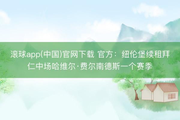 滚球app(中国)官网下载 官方：纽伦堡续租拜仁中场哈维尔·费尔南德斯一个赛季