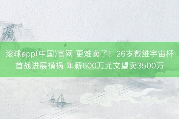 滚球app(中国)官网 更难卖了！26岁戴维宇宙杯首战进展横祸 年薪600万尤文望卖3500万
