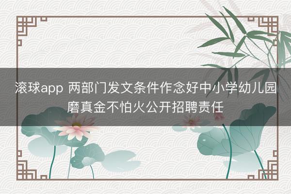 滚球app 两部门发文条件作念好中小学幼儿园磨真金不怕火公开招聘责任