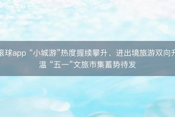滚球app “小城游”热度握续攀升、进出境旅游双向升温 “五一”文旅市集蓄势待发