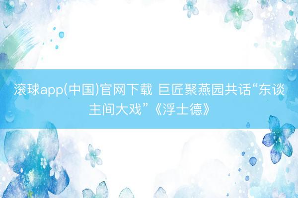 滚球app(中国)官网下载 巨匠聚燕园共话“东谈主间大戏”《浮士德》