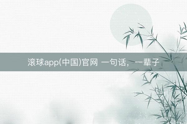 滚球app(中国)官网 一句话,一辈子