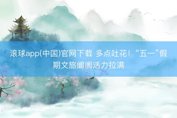 滚球app(中国)官网下载 多点吐花！“五一”假期文旅阛阓活力拉满