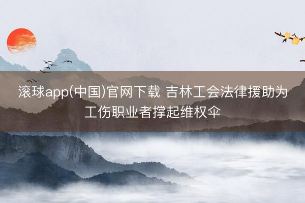 滚球app(中国)官网下载 吉林工会法律援助为工伤职业者撑起维权伞
