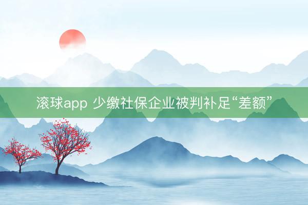 滚球app 少缴社保企业被判补足“差额”