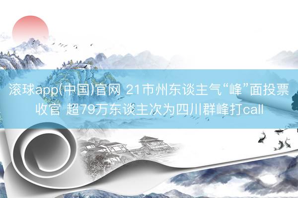 滚球app(中国)官网 21市州东谈主气“峰”面投票收官 超79万东谈主次为四川群峰打call