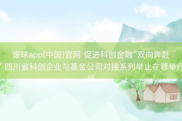 滚球app(中国)官网 促进科创金融“双向奔赴” 四川省科创企业与基金公司对接系列举止在蓉举行