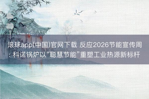 滚球app(中国)官网下载 反应2026节能宣传周: 科诺锅炉以“聪慧节能”重塑工业热源新标杆
