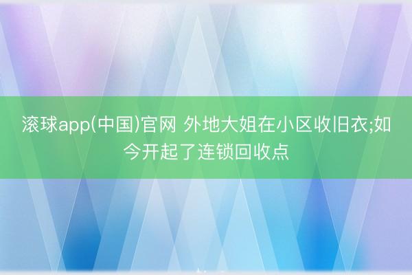 滚球app(中国)官网 外地大姐在小区收旧衣;如今开起了连锁回收点