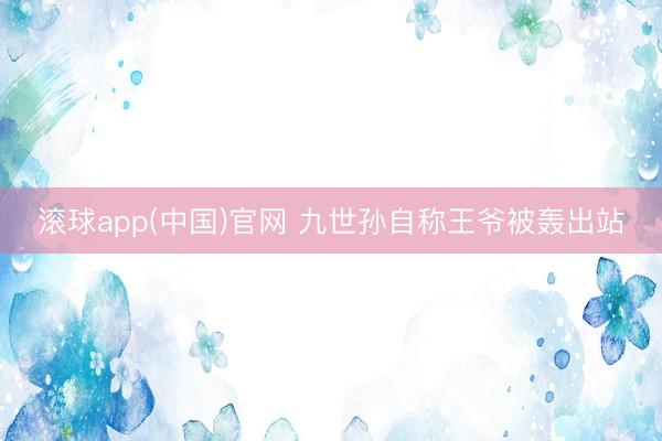 滚球app(中国)官网 九世孙自称王爷被轰出站