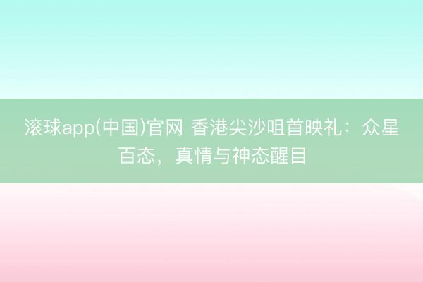 滚球app(中国)官网 香港尖沙咀首映礼：众星百态，真情与神态醒目