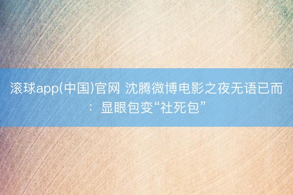 滚球app(中国)官网 沈腾微博电影之夜无语已而：显眼包变“社死包”