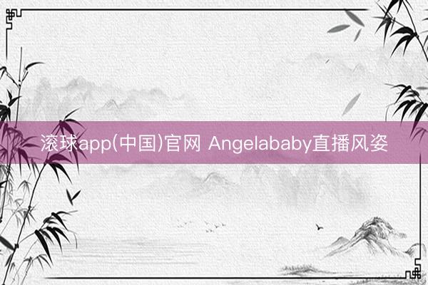 滚球app(中国)官网 Angelababy直播风姿
