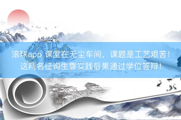 滚球app 课堂在无尘车间，课题是工艺艰苦！这两名征询生靠实践后果通过学位答辩！