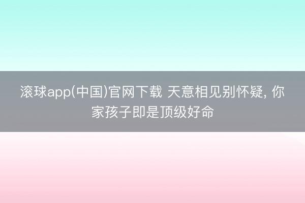 滚球app(中国)官网下载 天意相见别怀疑， 你家孩子即是顶级好命
