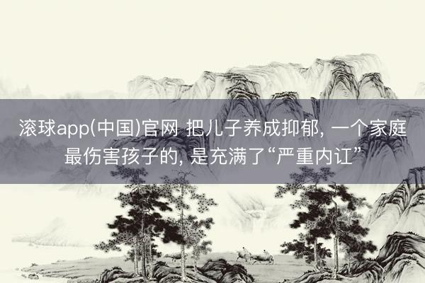 滚球app(中国)官网 把儿子养成抑郁， 一个家庭最伤害孩子的， 是充满了“严重内讧”