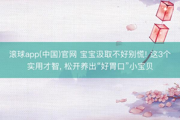 滚球app(中国)官网 宝宝汲取不好别慌! 这3个实用才智， 松开养出“好胃口”小宝贝