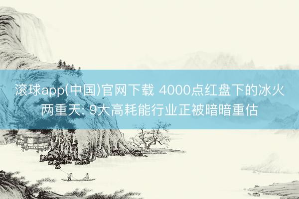 滚球app(中国)官网下载 4000点红盘下的冰火两重天: 9大高耗能行业正被暗暗重估