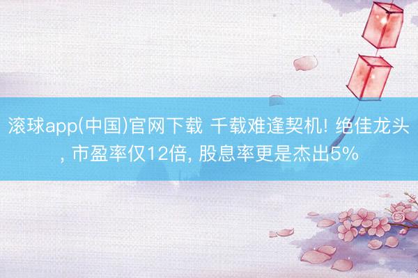 滚球app(中国)官网下载 千载难逢契机! 绝佳龙头， 市盈率仅12倍， 股息率更是杰出5%