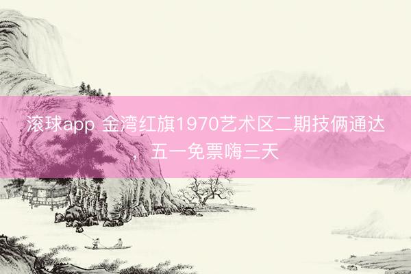 滚球app 金湾红旗1970艺术区二期技俩通达,五一免票嗨三天