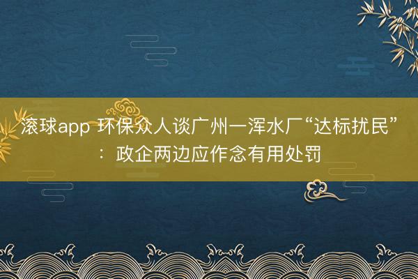 滚球app 环保众人谈广州一浑水厂“达标扰民”：政企两边应作念有用处罚