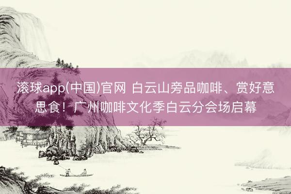 滚球app(中国)官网 白云山旁品咖啡、赏好意思食！广州咖啡文化季白云分会场启幕