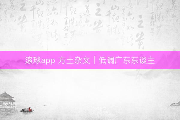 滚球app 方土杂文｜低调广东东谈主