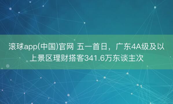 滚球app(中国)官网 五一首日，广东4A级及以上景区理财搭客341.6万东谈主次