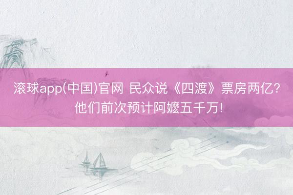 滚球app(中国)官网 民众说《四渡》票房两亿? 他们前次预计阿嬷五千万!