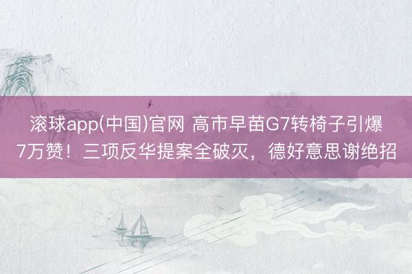 滚球app(中国)官网 高市早苗G7转椅子引爆7万赞!三项反华提案全破灭,德好意思谢绝招
