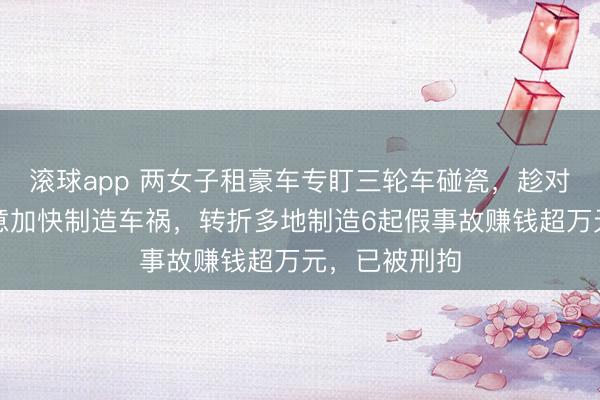 滚球app 两女子租豪车专盯三轮车碰瓷，趁对方变谈时故意加快制造车祸，转折多地制造6起假事故赚钱超万元，已被刑拘