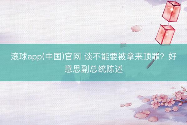 滚球app(中国)官网 谈不能要被拿来顶罪？好意思副总统陈述